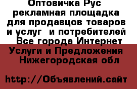 Оптовичка.Рус: рекламная площадка для продавцов товаров и услуг, и потребителей! - Все города Интернет » Услуги и Предложения   . Нижегородская обл.